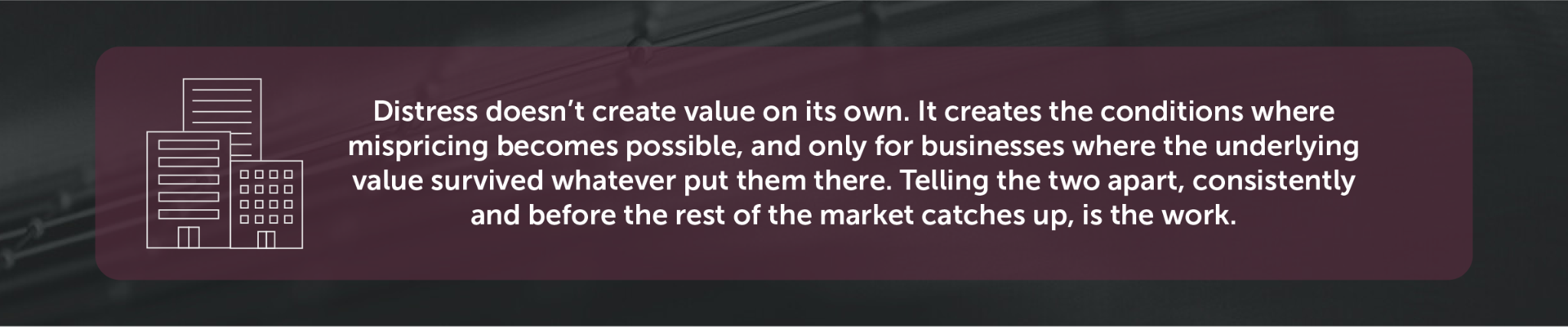 Distress doesn’t create value on its own. It creates the conditions where mispricing becomes possible, and only for businesses where the underlying value survived whatever put them there. Telling the two apart, consistently and before the rest of the market catches up, is the work.